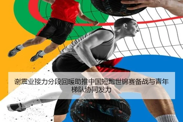 谢震业接力分段回暖助推中国短跑世锦赛备战与青年梯队协同发力